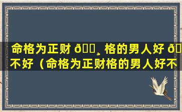 命格为正财 🕸 格的男人好 🐡 不好（命格为正财格的男人好不好呀）